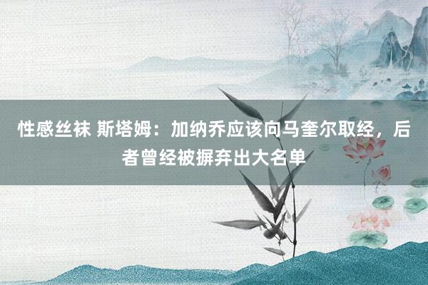 性感丝袜 斯塔姆：加纳乔应该向马奎尔取经，后者曾经被摒弃出大名单