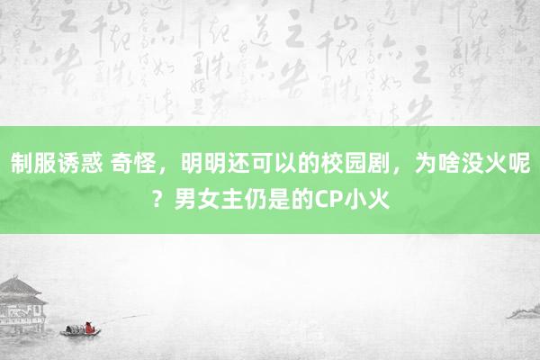 制服诱惑 奇怪，明明还可以的校园剧，为啥没火呢？男女主仍是的CP小火