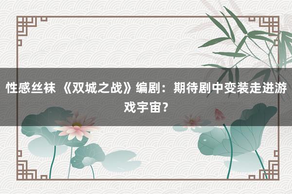 性感丝袜 《双城之战》编剧：期待剧中变装走进游戏宇宙？