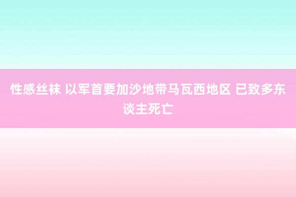 性感丝袜 以军首要加沙地带马瓦西地区 已致多东谈主死亡