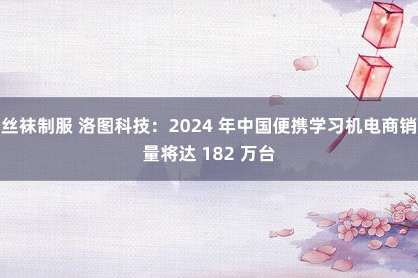 丝袜制服 洛图科技：2024 年中国便携学习机电商销量将达 182 万台