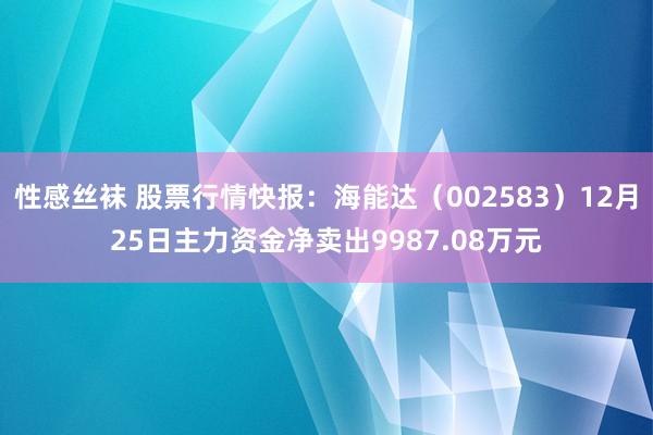 性感丝袜 股票行情快报：海能达（002583）12月25日主力资金净卖出9987.08万元