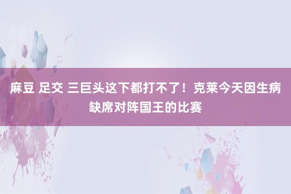 麻豆 足交 三巨头这下都打不了！克莱今天因生病缺席对阵国王的比赛