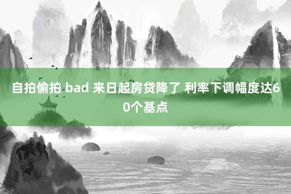 自拍偷拍 bad 来日起房贷降了 利率下调幅度达60个基点