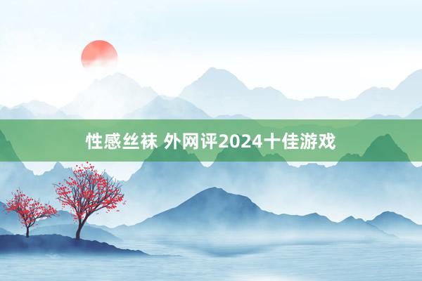 性感丝袜 外网评2024十佳游戏