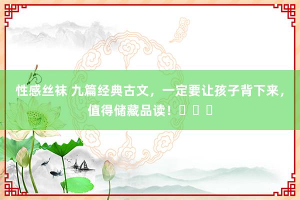 性感丝袜 九篇经典古文，一定要让孩子背下来，值得储藏品读！​​​