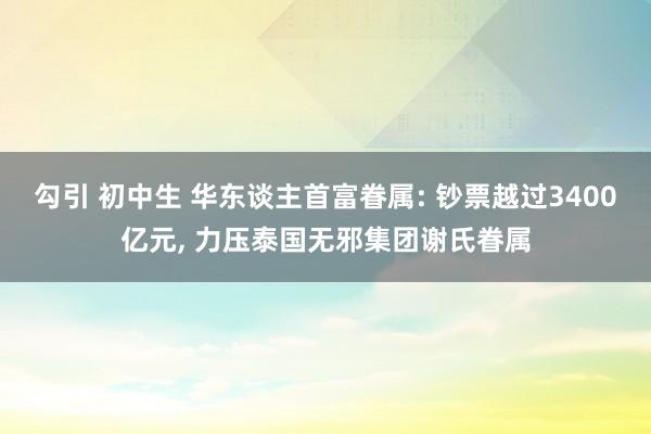 勾引 初中生 华东谈主首富眷属: 钞票越过3400亿元， 力压泰国无邪集团谢氏眷属