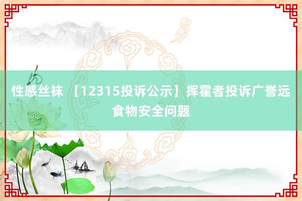 性感丝袜 【12315投诉公示】挥霍者投诉广誉远食物安全问题