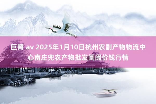 巨臀 av 2025年1月10日杭州农副产物物流中心南庄兜农产物批发阛阓价钱行情