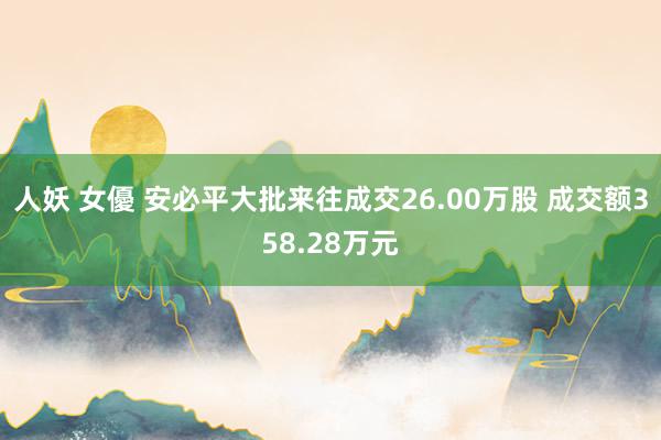 人妖 女優 安必平大批来往成交26.00万股 成交额358.28万元