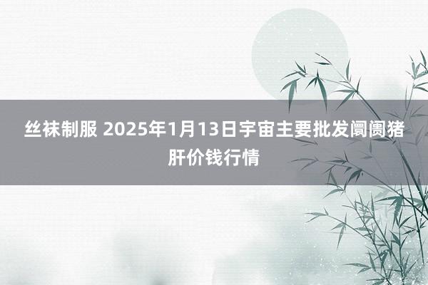 丝袜制服 2025年1月13日宇宙主要批发阛阓猪肝价钱行情