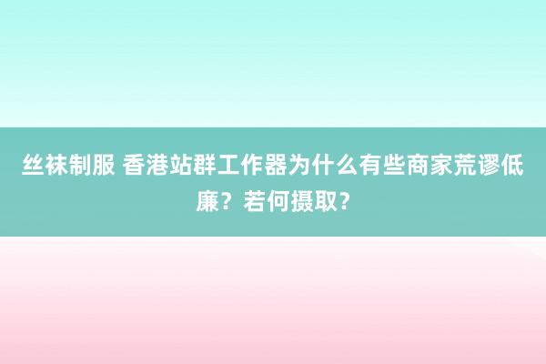 丝袜制服 香港站群工作器为什么有些商家荒谬低廉？若何摄取？