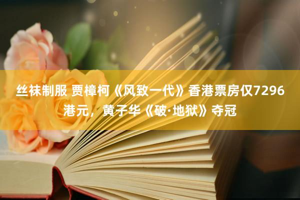 丝袜制服 贾樟柯《风致一代》香港票房仅7296港元，黄子华《破·地狱》夺冠